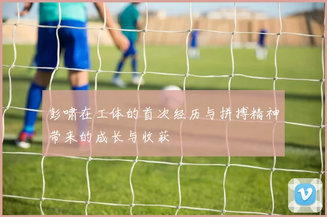 彭啸在工体的首次经历与拼搏精神带来的成长与收获