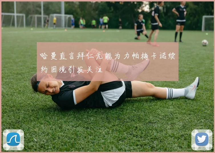 哈曼直言拜仁无能为力帕梅卡诺续约困境引发关注