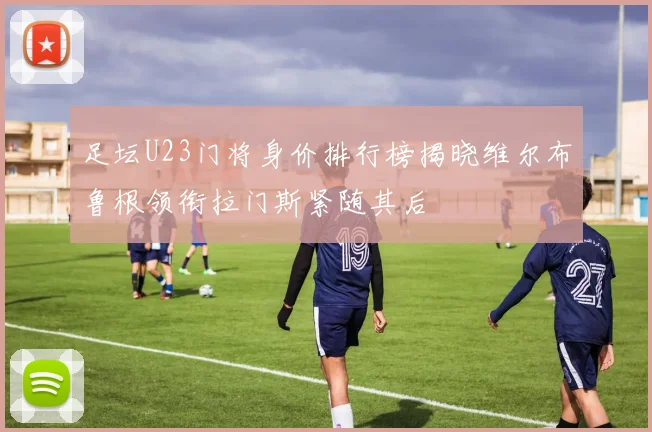 足坛U23门将身价排行榜揭晓维尔布鲁根领衔拉门斯紧随其后