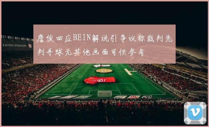 詹俊回应BEIN解说引争议称裁判先判手球无其他画面可供参考