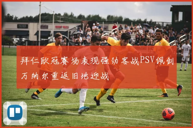 拜仁欧冠赛场表现强劲客战PSV佩剑万纳尔重返旧地迎战