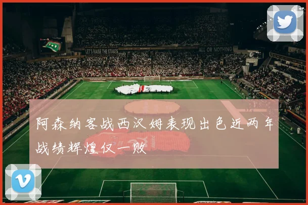 阿森纳客战西汉姆表现出色近两年战绩辉煌仅一败