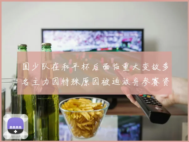 国少队在和平杯后面临重大变故多名主力因特殊原因被迫放弃参赛资格