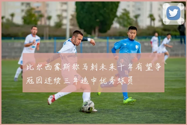 比尔西蒙斯称马刺未来十年有望争冠因连续三年选中优秀球员