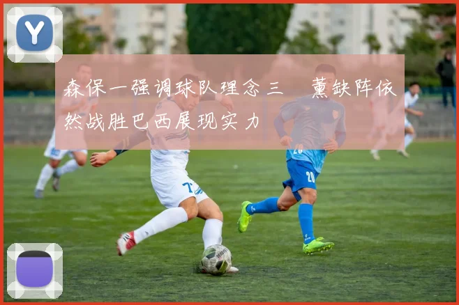 森保一强调球队理念三笘薰缺阵依然战胜巴西展现实力