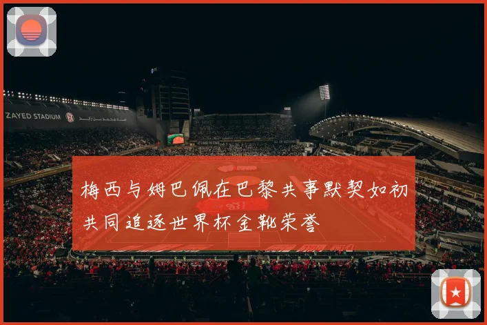 梅西与姆巴佩在巴黎共事默契如初共同追逐世界杯金靴荣誉