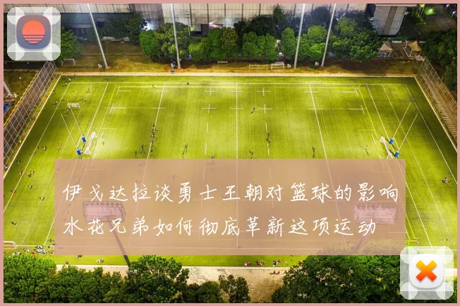 伊戈达拉谈勇士王朝对篮球的影响水花兄弟如何彻底革新这项运动