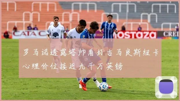 罗马诺透露塔帅看好吉马良斯纽卡心理价位接近九千万英镑