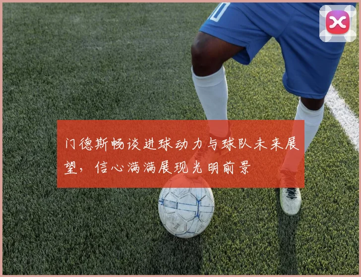 门德斯畅谈进球动力与球队未来展望，信心满满展现光明前景