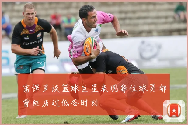 富保罗谈篮球巨星表现每位球员都曾经历过低谷时刻