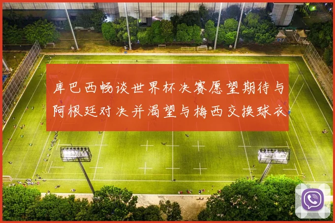 库巴西畅谈世界杯决赛愿望期待与阿根廷对决并渴望与梅西交换球衣