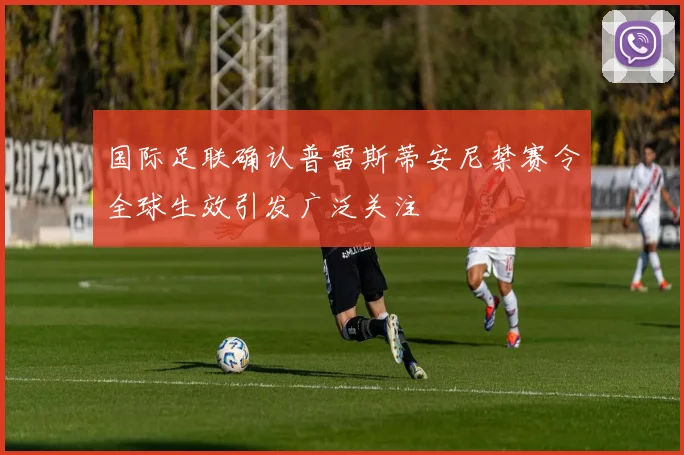 国际足联确认普雷斯蒂安尼禁赛令全球生效引发广泛关注