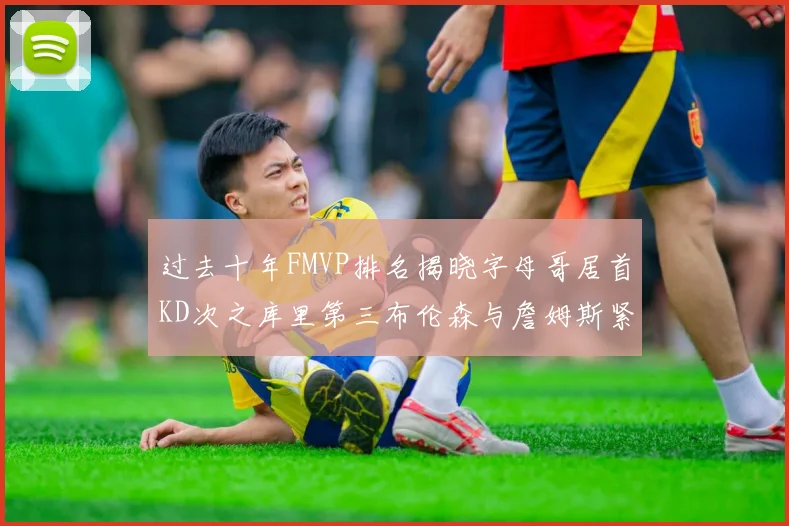 过去十年FMVP排名揭晓字母哥居首KD次之库里第三布伦森与詹姆斯紧随其后
