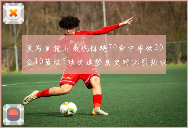 莫布里抢七表现惊艳70命中率砍20分10篮板5助攻追梦历史对比引热议