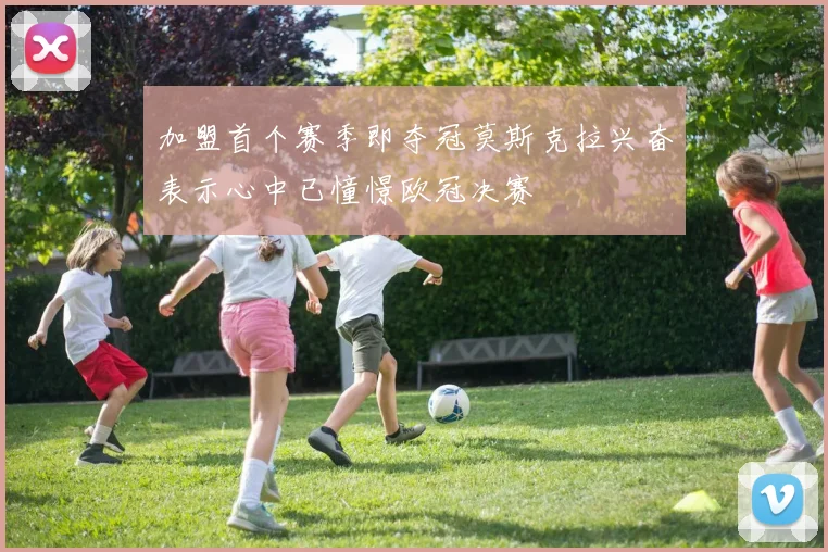 加盟首个赛季即夺冠莫斯克拉兴奋表示心中已憧憬欧冠决赛