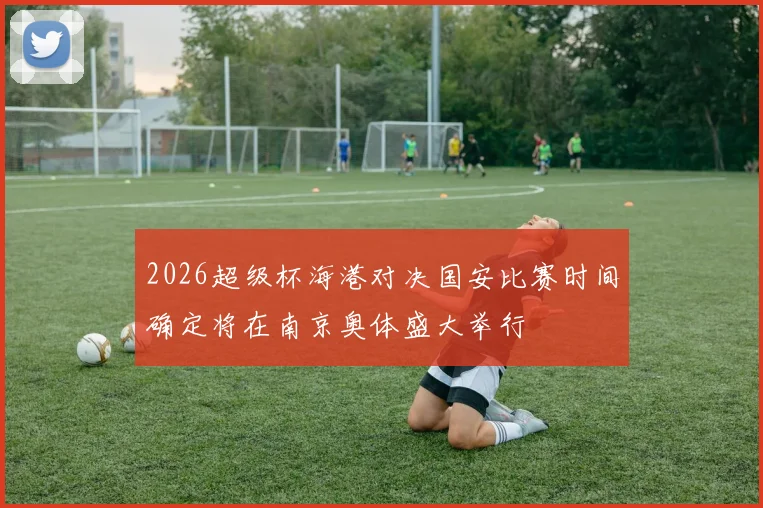 2026超级杯海港对决国安比赛时间确定将在南京奥体盛大举行