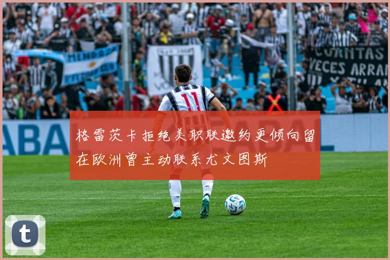格雷茨卡拒绝美职联邀约更倾向留在欧洲曾主动联系尤文图斯