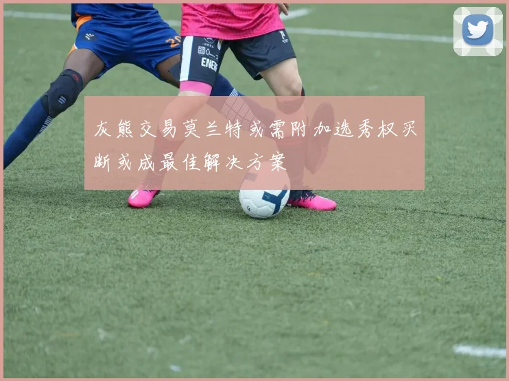 灰熊交易莫兰特或需附加选秀权买断或成最佳解决方案
